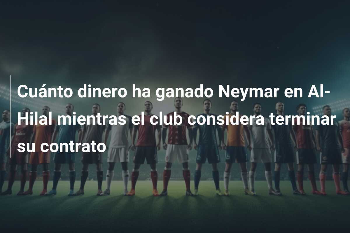 Cuánto dinero ha ganado Neymar en Al-Hilal mientras el club considera terminar su contrato