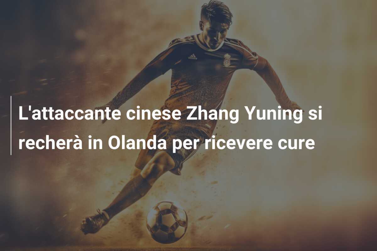 L'attaccante cinese Zhang Yuning si recherà in Olanda per ricevere cure