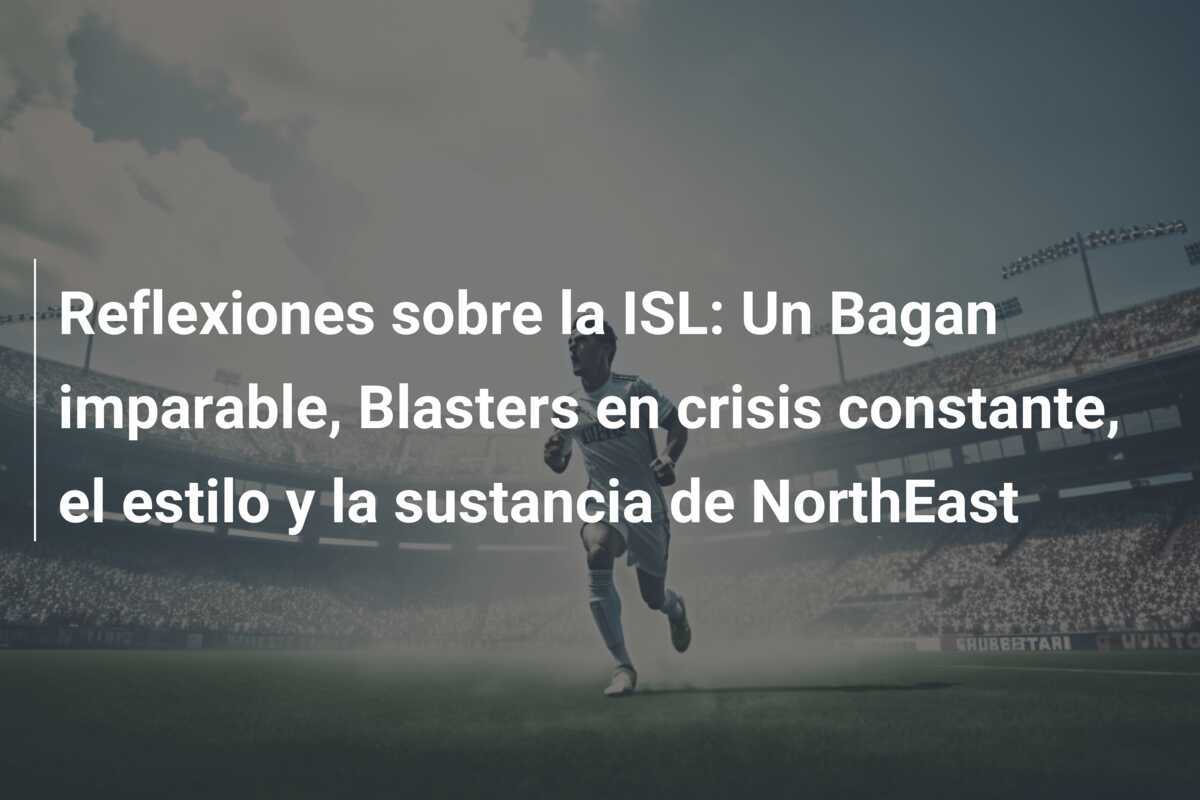 Reflexiones sobre la ISL: Un Bagan imparable, Blasters en crisis constante, el estilo y la sustancia de NorthEast
