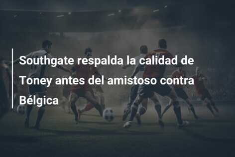 Southgate respalda la calidad de Toney antes del amistoso contra Bélgica