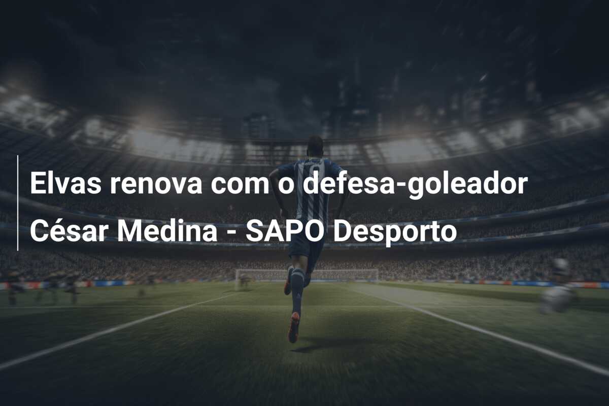 Elvas renova com o defesa-goleador César Medina – SAPO Desporto