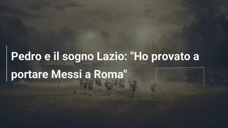 Pedro e il sogno Lazio: "Ho provato a portare Messi a Roma"