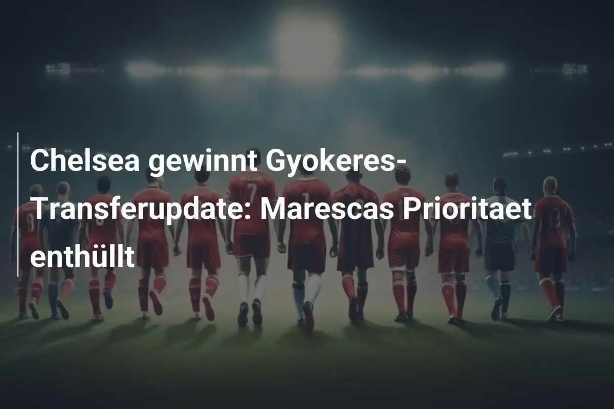 Chelsea gewinnt Gyokeres-Transferupdate: Marescas Prioritaet enthüllt