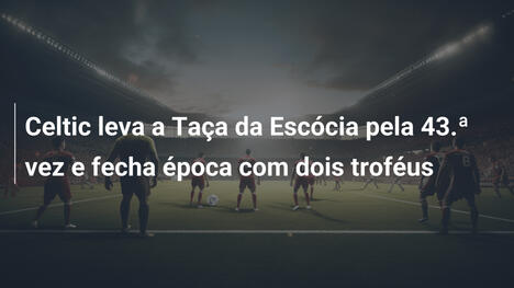 Celtic leva a Taça da Escócia pela 43.ª vez e fecha época com dois troféus