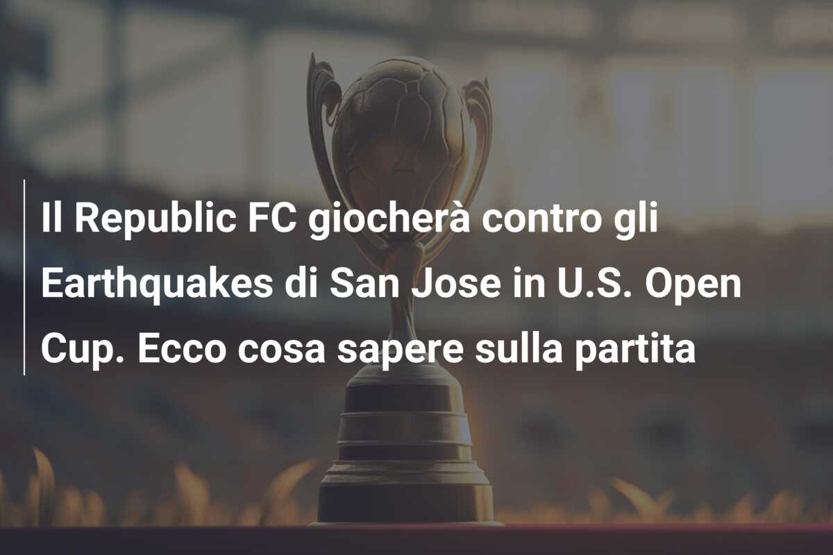 Il Republic FC giocherà contro gli Earthquakes di San Jose in U.S. Open Cup. Ecco cosa sapere sulla partita
