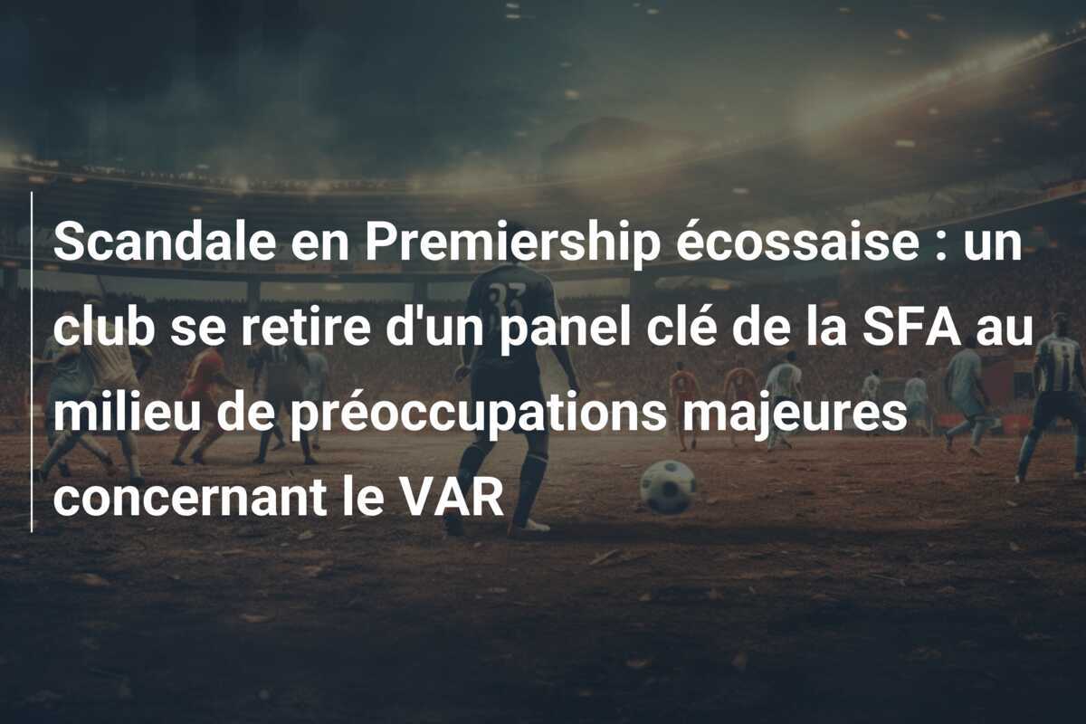 Scandale en Premiership écossaise : un club se retire d'un panel clé de la SFA au milieu de préoccupations majeures concernant le VAR