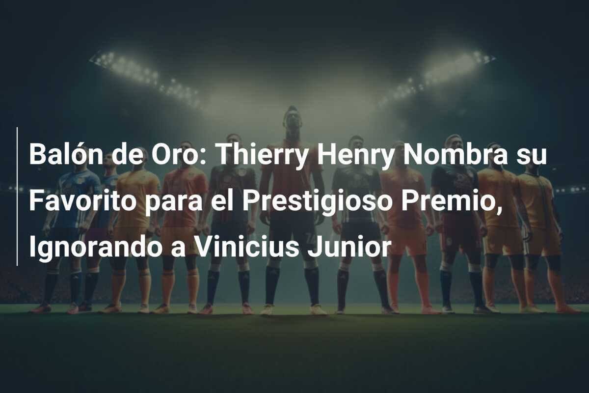 Balón de Oro: Thierry Henry Nombra su Favorito para el Prestigioso Premio, Ignorando a Vinicius Junior
