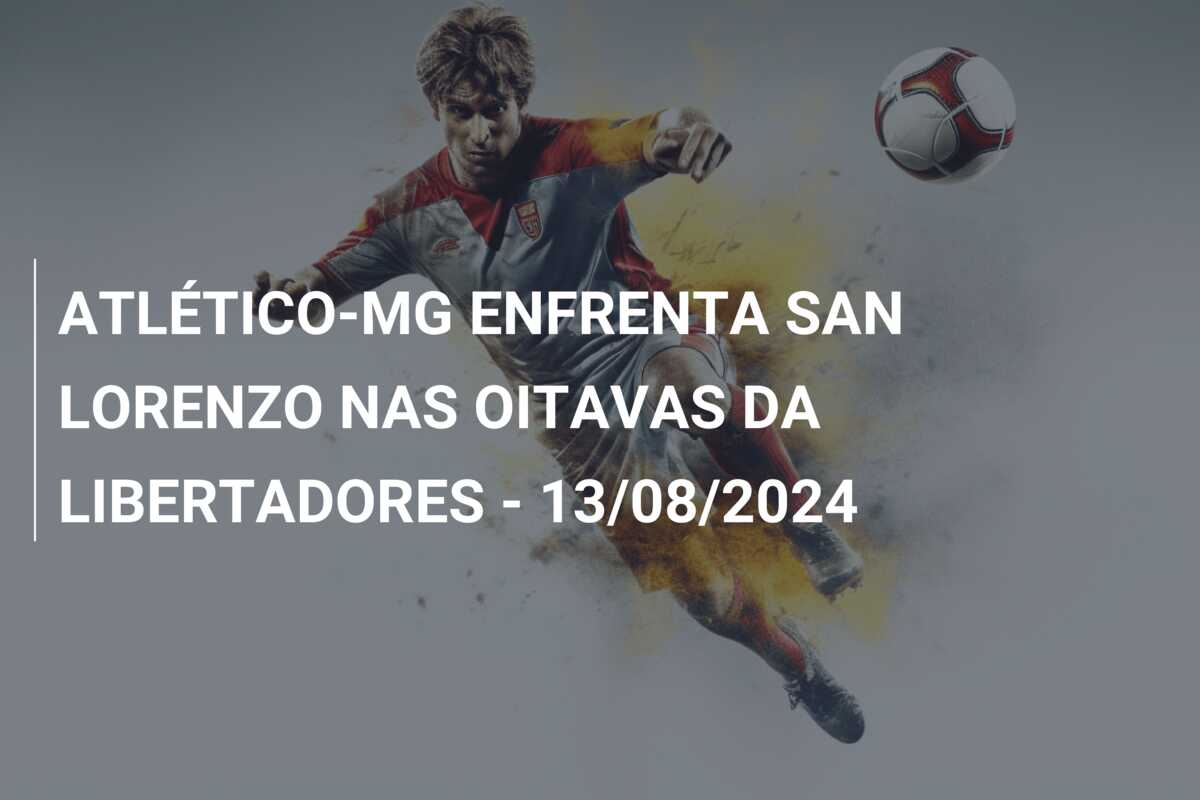 ATLÉTICO-MG ENFRENTA SAN LORENZO NAS OITAVAS DA LIBERTADORES – 13/08/2024