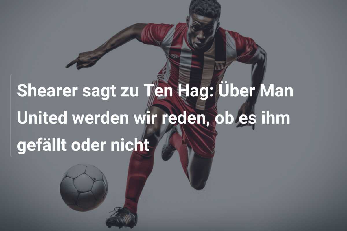 Shearer sagt zu Ten Hag: Über Man United werden wir reden, ob es ihm gefällt oder nicht