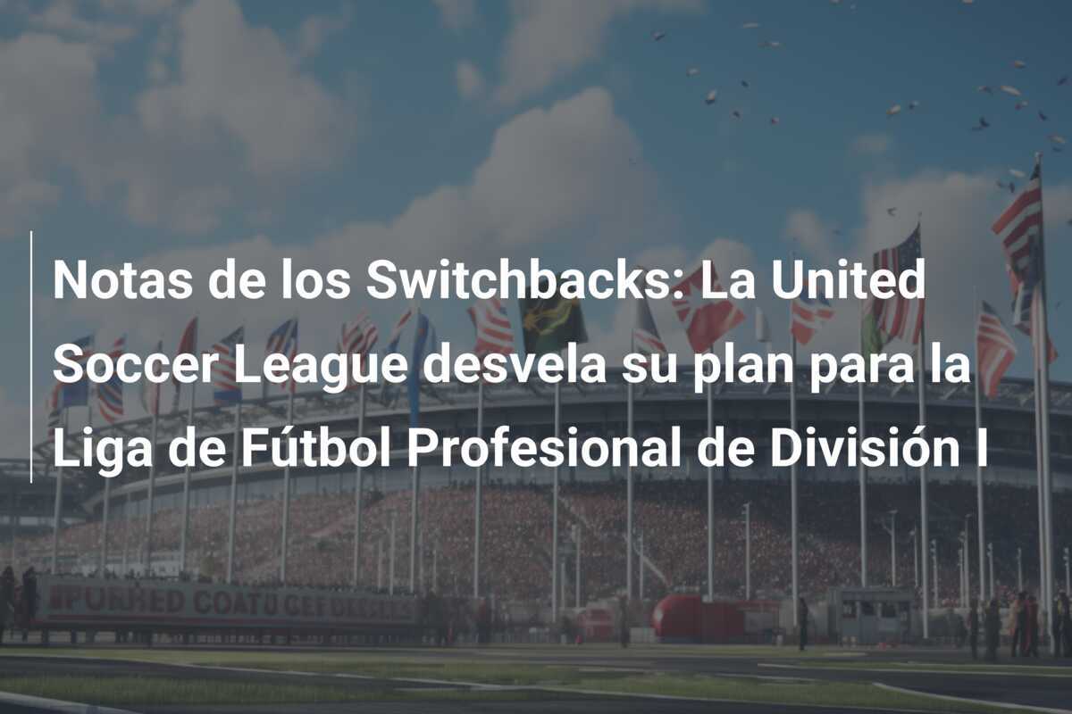Notas de los Switchbacks: La United Soccer League desvela su plan para la Liga de Fútbol Profesional de División I