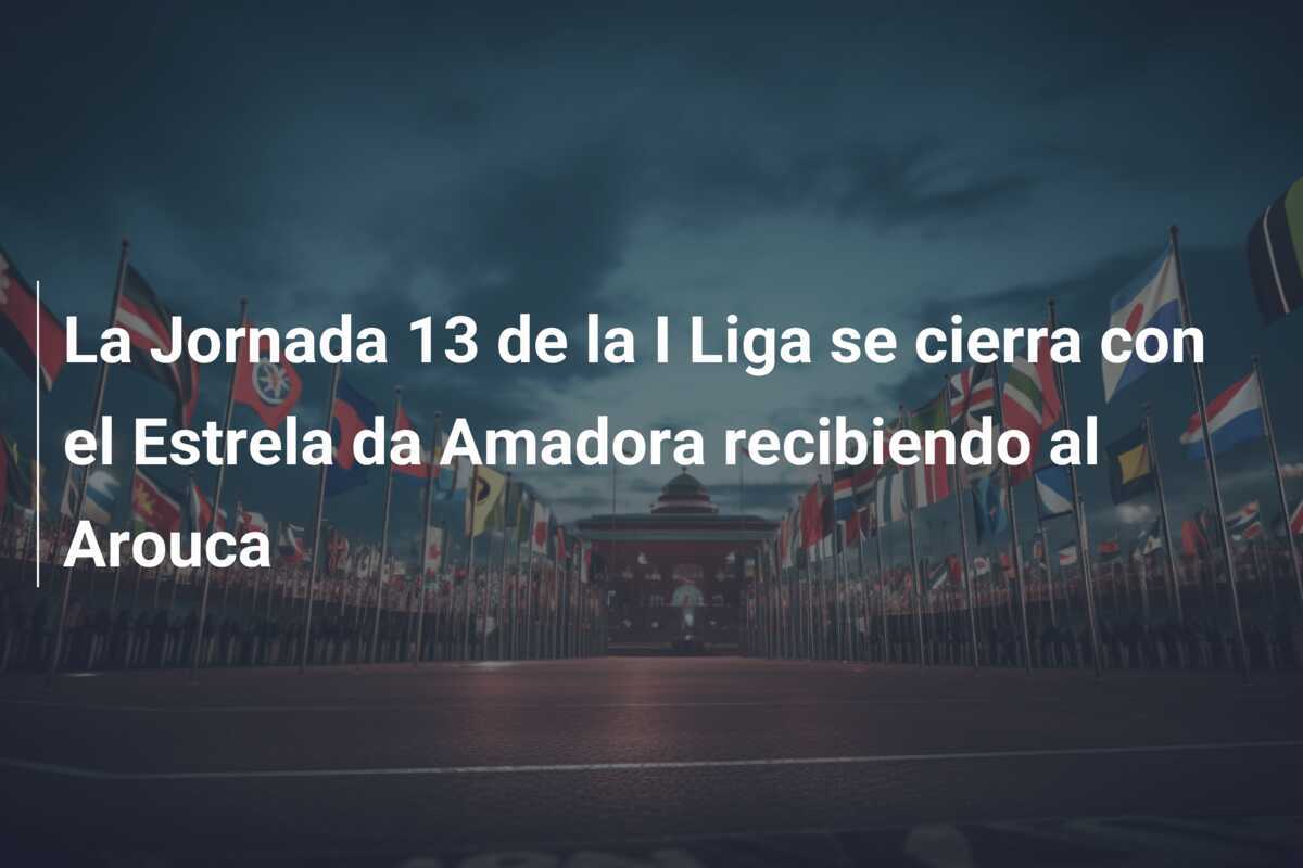 La Jornada 13 de la I Liga se cierra con el Estrela da Amadora recibiendo al Arouca