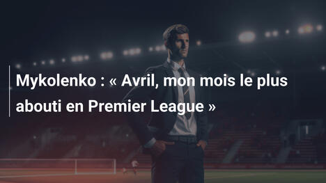 Mykolenko : " Avril, mon mois le plus abouti en Premier League "