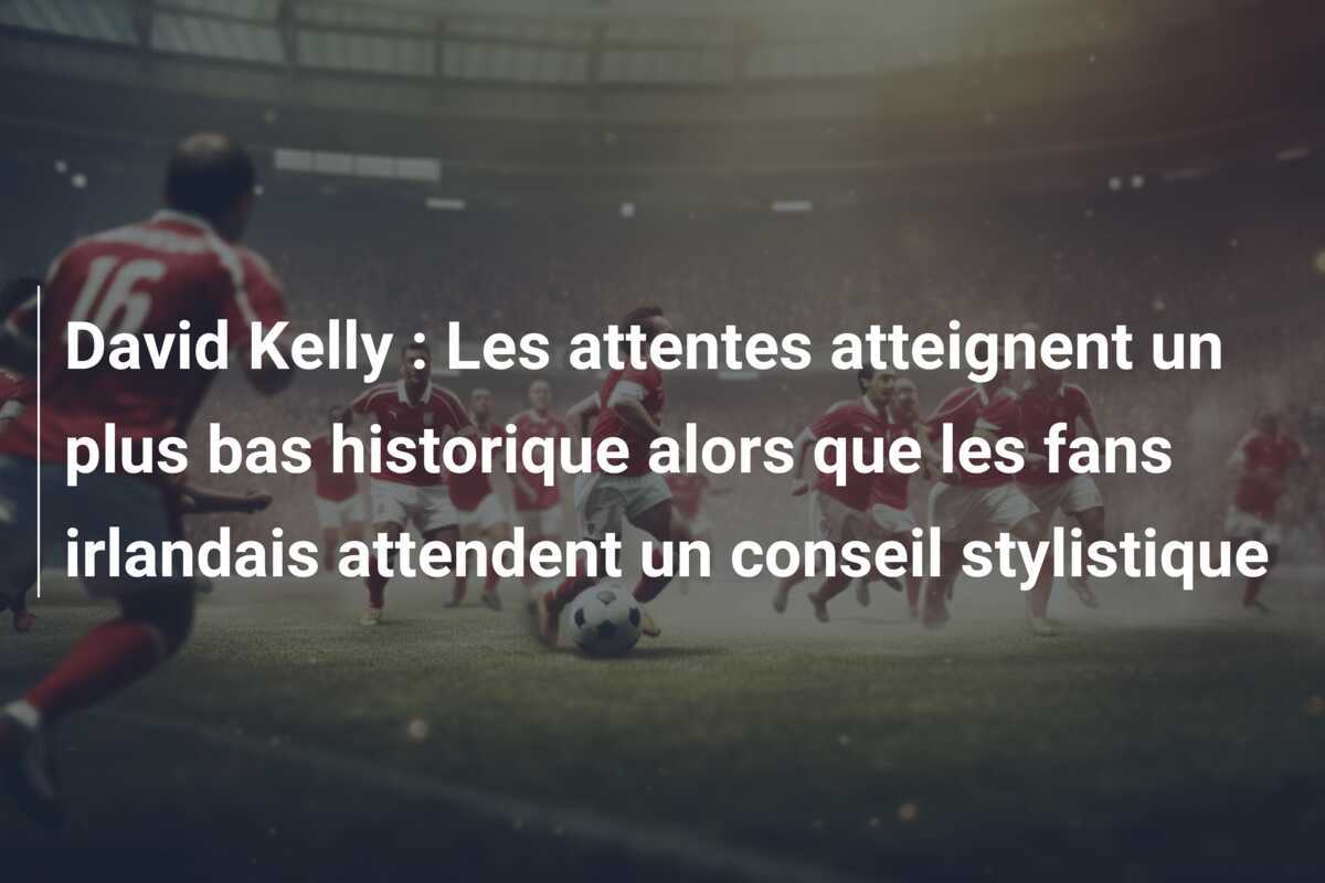 David Kelly : Les attentes atteignent un plus bas historique alors que les fans irlandais attendent un conseil stylistique