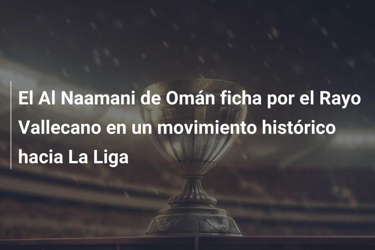 El Al Naamani de Omán ficha por el Rayo Vallecano en un movimiento histórico hacia La Liga