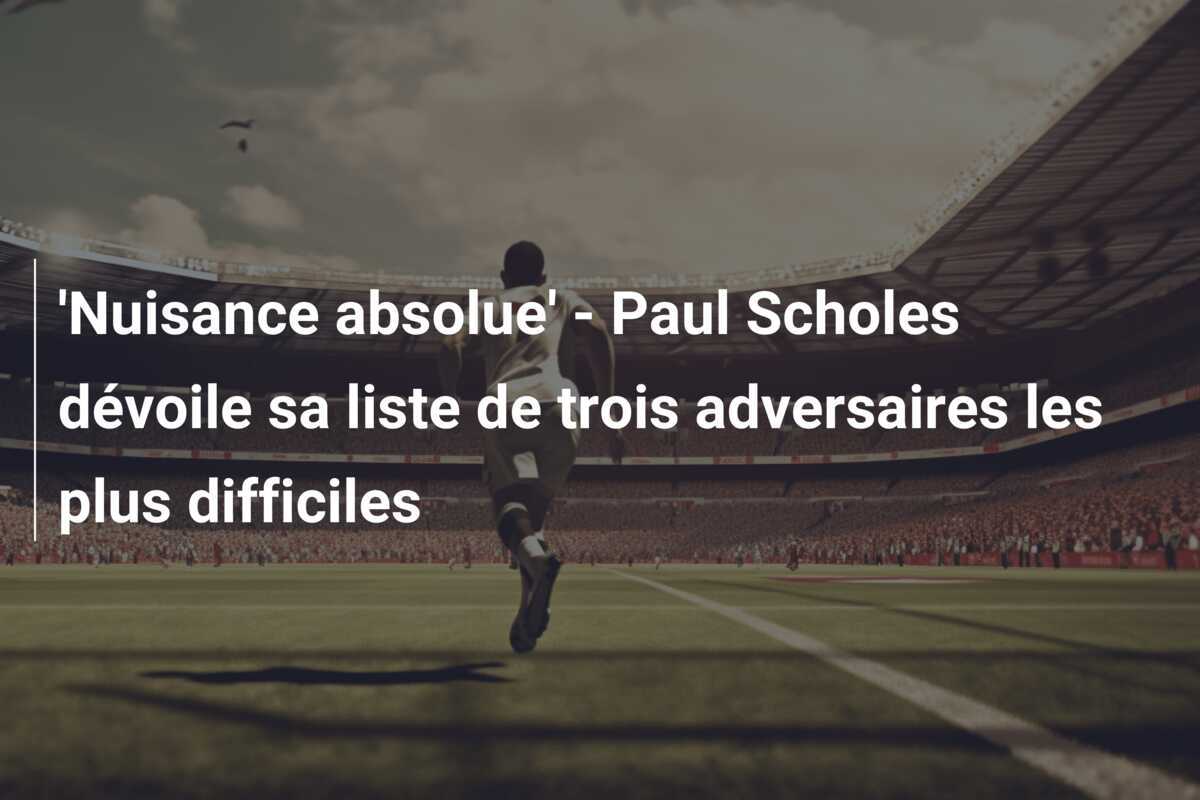'Nuisance absolue' - Paul Scholes dévoile sa liste de trois adversaires les plus difficiles