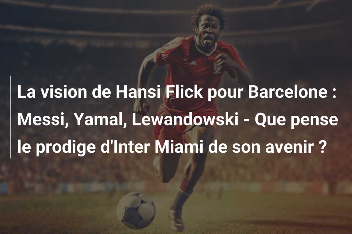 La vision de Hansi Flick pour Barcelone : Messi, Yamal, Lewandowski - Que pense le prodige d'Inter Miami de son avenir ?