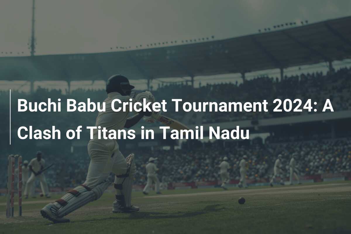 Buchi Babu Cricket Tournament 2024 A Clash of Titans in Tamil Nadu