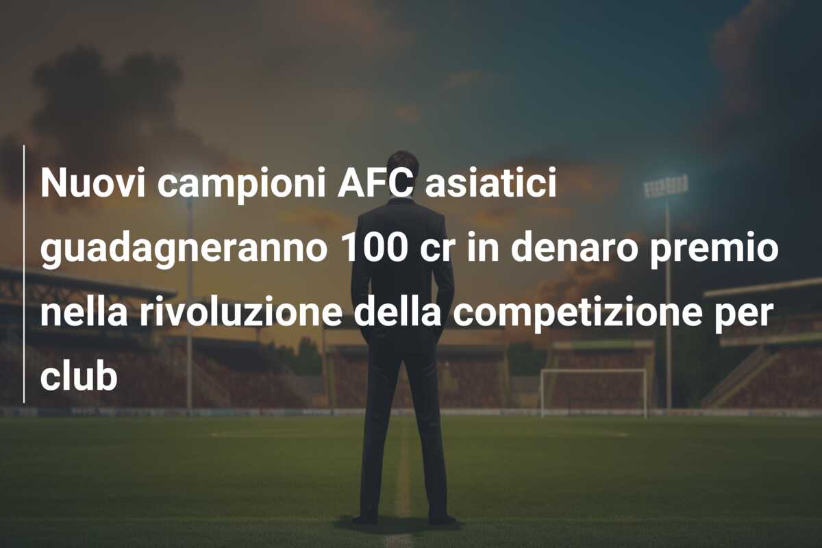 Nuovi campioni AFC asiatici guadagneranno 100 cr in denaro premio nella rivoluzione della competizione per club