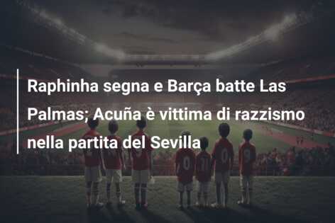 Raphinha segna e Barça batte Las Palmas; Acuña è vittima di razzismo nella partita del Sevilla