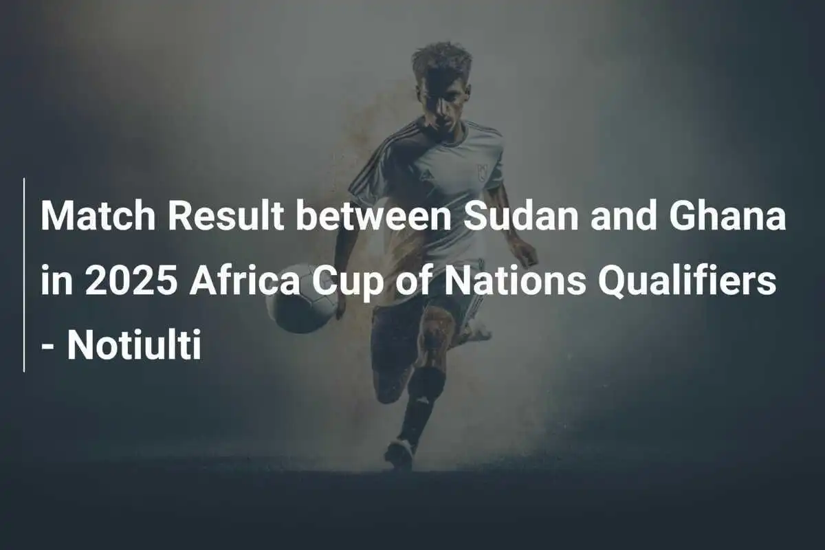 Rezultatul meciului dintre Sudan și Ghana în calificările pentru Cupa Africii 2025 - Notiulti