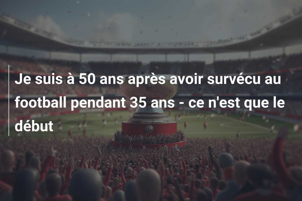 Je suis à 50 ans après avoir survécu au football pendant 35 ans - ce n'est que le début