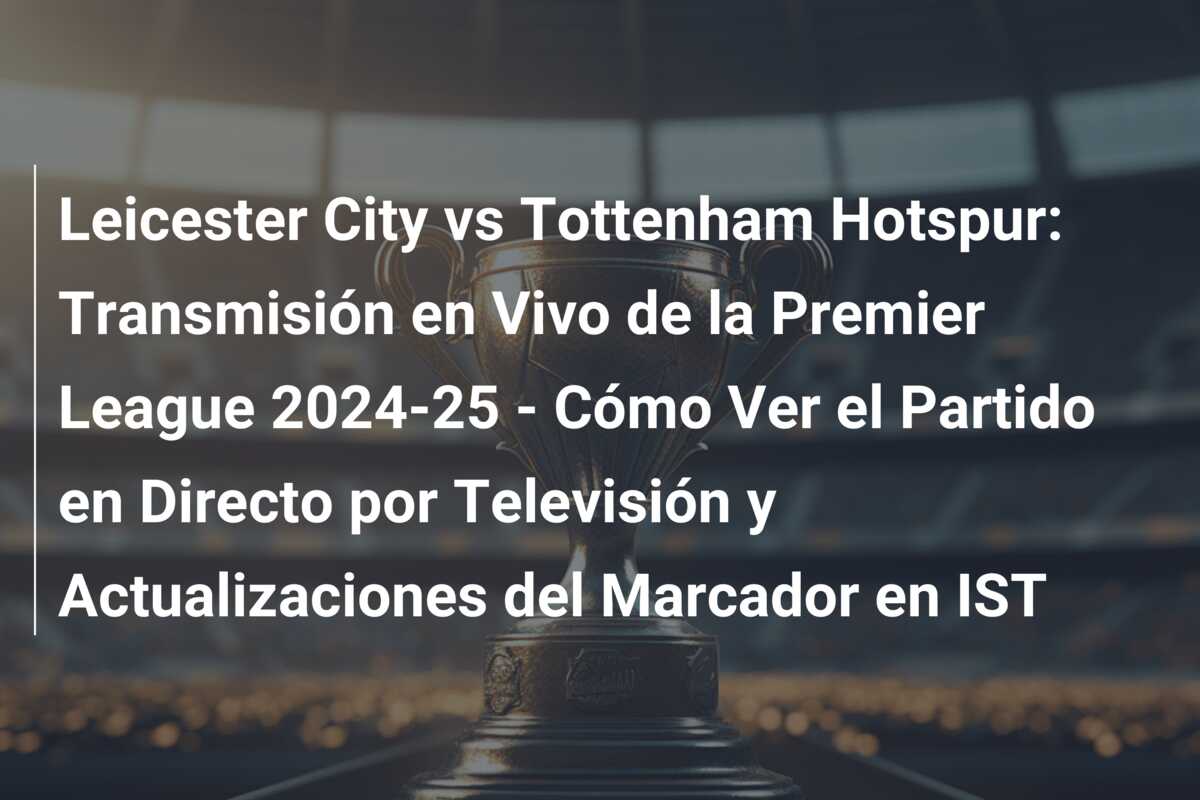 Leicester City vs Tottenham Hotspur: Transmisión en Vivo de la Premier League 2024-25 – Cómo Ver el Partido en Directo por Televisión y Actualizaciones del Marcador en IST