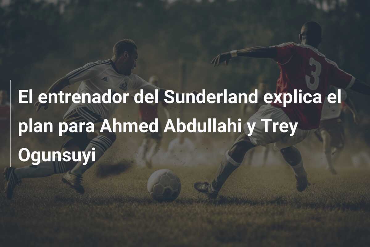 El entrenador del Sunderland explica el plan para Ahmed Abdullahi y Trey Ogunsuyi