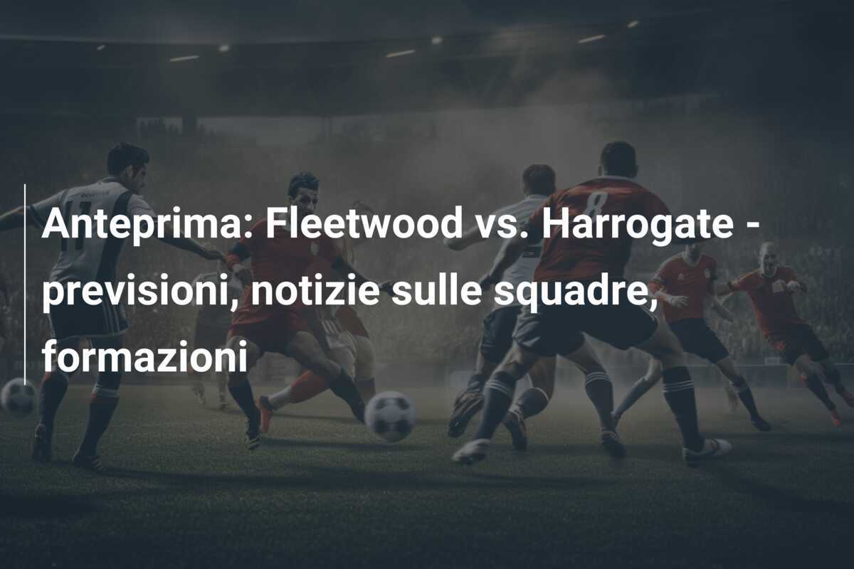 Anteprima: Fleetwood vs. Harrogate - previsioni, notizie sulle squadre, formazioni