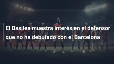 El Basilea muestra interés en el defensor que no ha debutado con el Barcelona