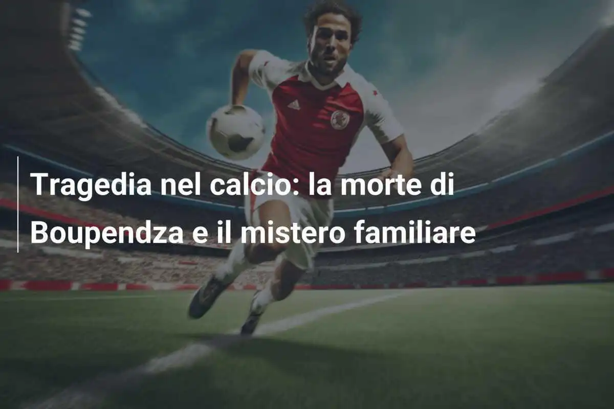 Tragedia nel calcio: la morte di Boupendza e il mistero familiare