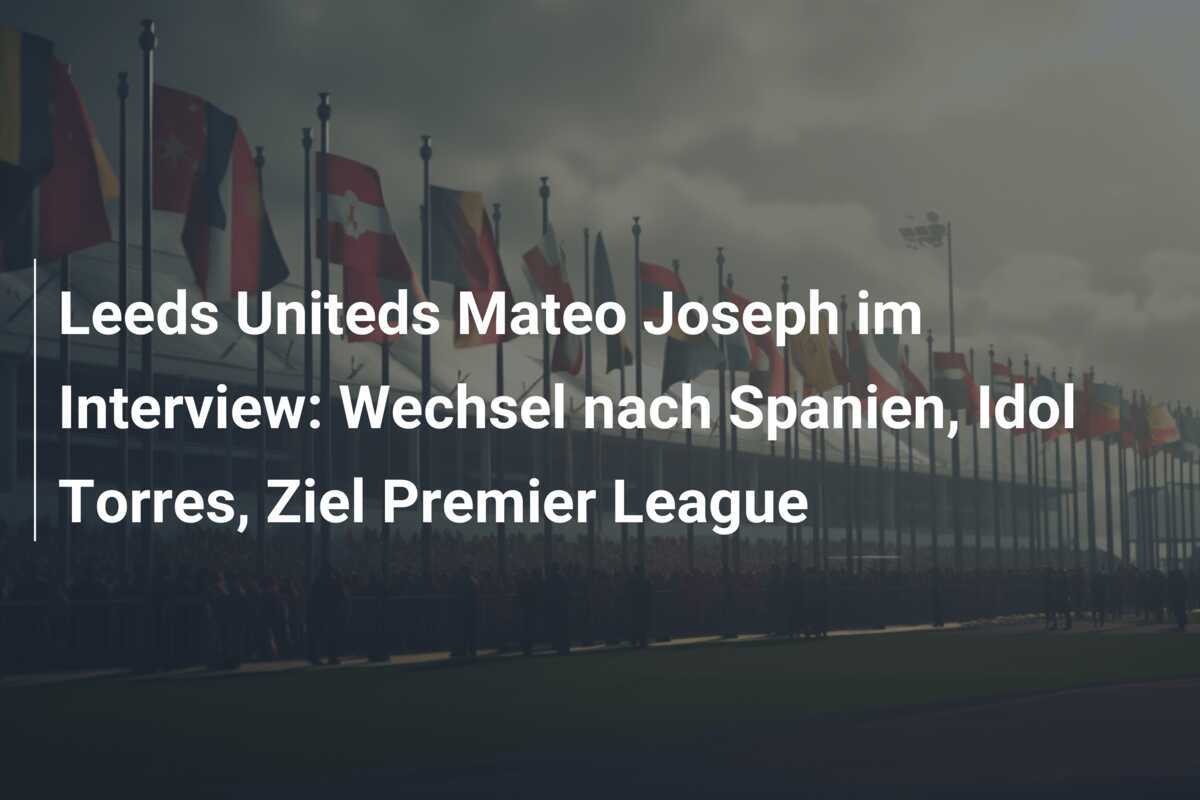 Leeds Uniteds Mateo Joseph im Interview: Wechsel nach Spanien, Idol Torres, Ziel Premier League