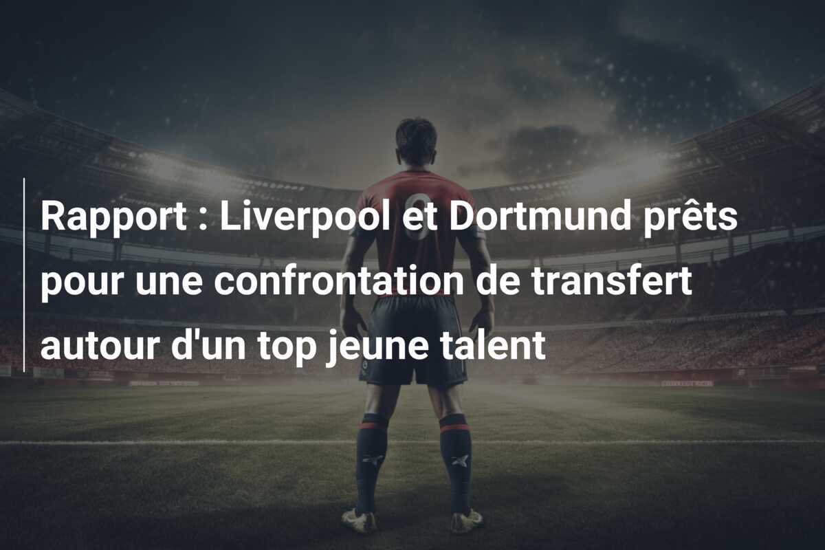 Rapport : Liverpool et Dortmund prêts pour une confrontation de transfert autour d'un top jeune talent
