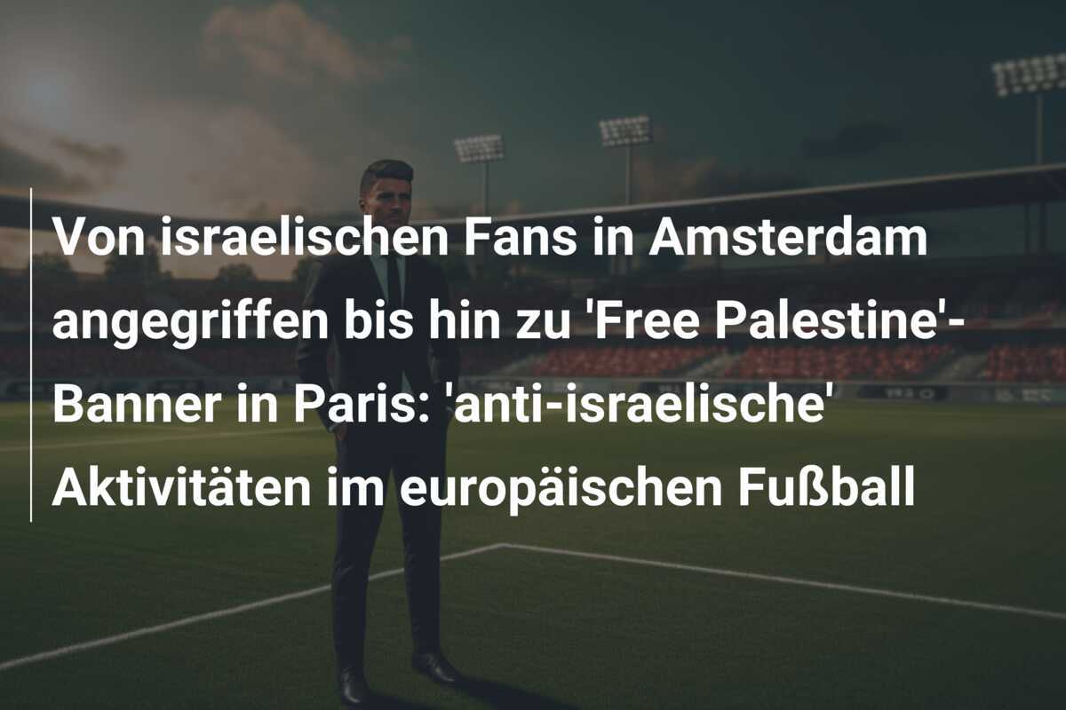 Von israelischen Fans in Amsterdam angegriffen bis hin zu 'Free Palestine'-Banner in Paris: 'anti-israelische' Aktivitäten im europäischen Fußball