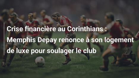 Crise financière au Corinthians : Memphis Depay renonce à son logement de luxe pour soulager le club