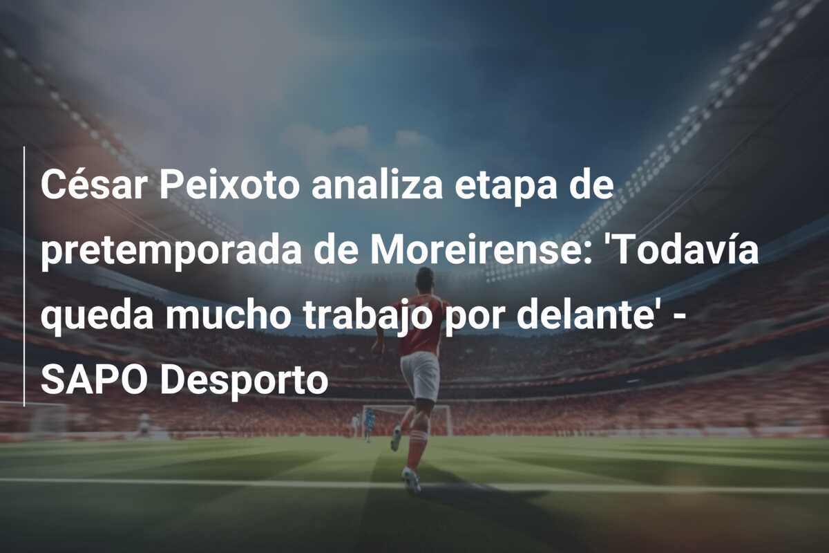 César Peixoto analiza etapa de pretemporada de Moreirense: ‘Todavía queda mucho trabajo por delante’ – SAPO Desporto