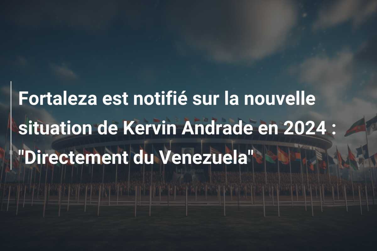 Fortaleza est notifié sur la nouvelle situation de Kervin Andrade en 2024 : "Directement du Venezuela"