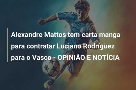 Alexandre Mattos tem carta manga para contratar Luciano Rodríguez para o Vasco – OPINIÃO E NOTÍCIA
