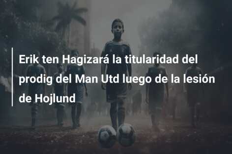 Erik ten Hagizará la titularidad del prodig del Man Utd luego de la lesión de Hojlund