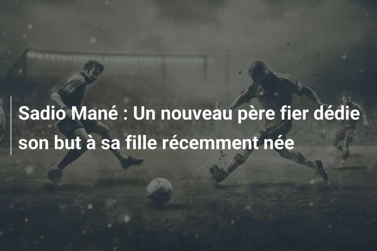 Sadio Mané : Un nouveau père fier dédie son but à sa fille récemment née