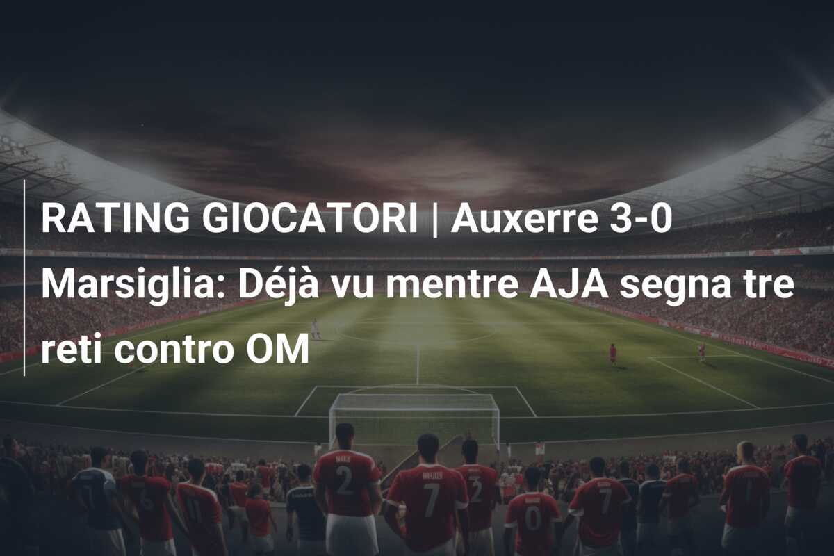 RATING GIOCATORI | Auxerre 3-0 Marsiglia: Déjà vu mentre AJA segna tre reti contro OM