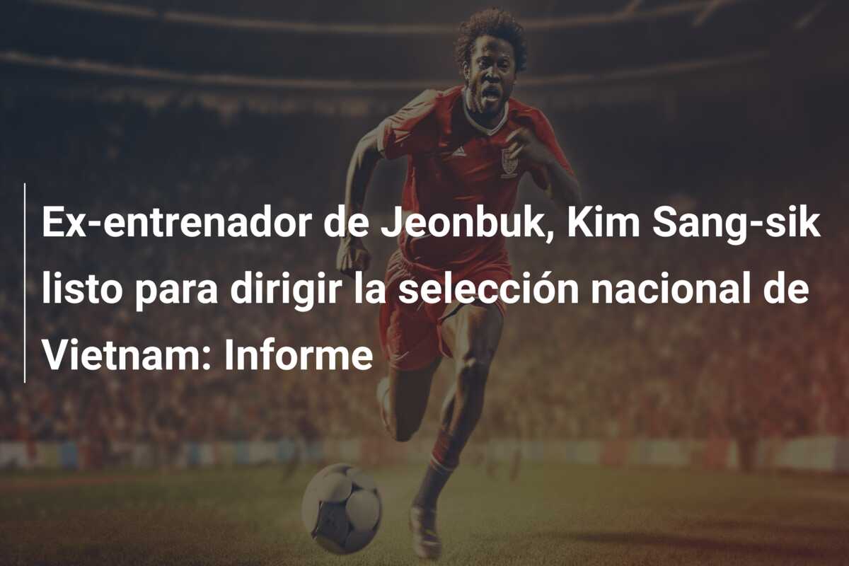 Ex-entrenador de Jeonbuk, Kim Sang-sik listo para dirigir la selección nacional de Vietnam: Informe