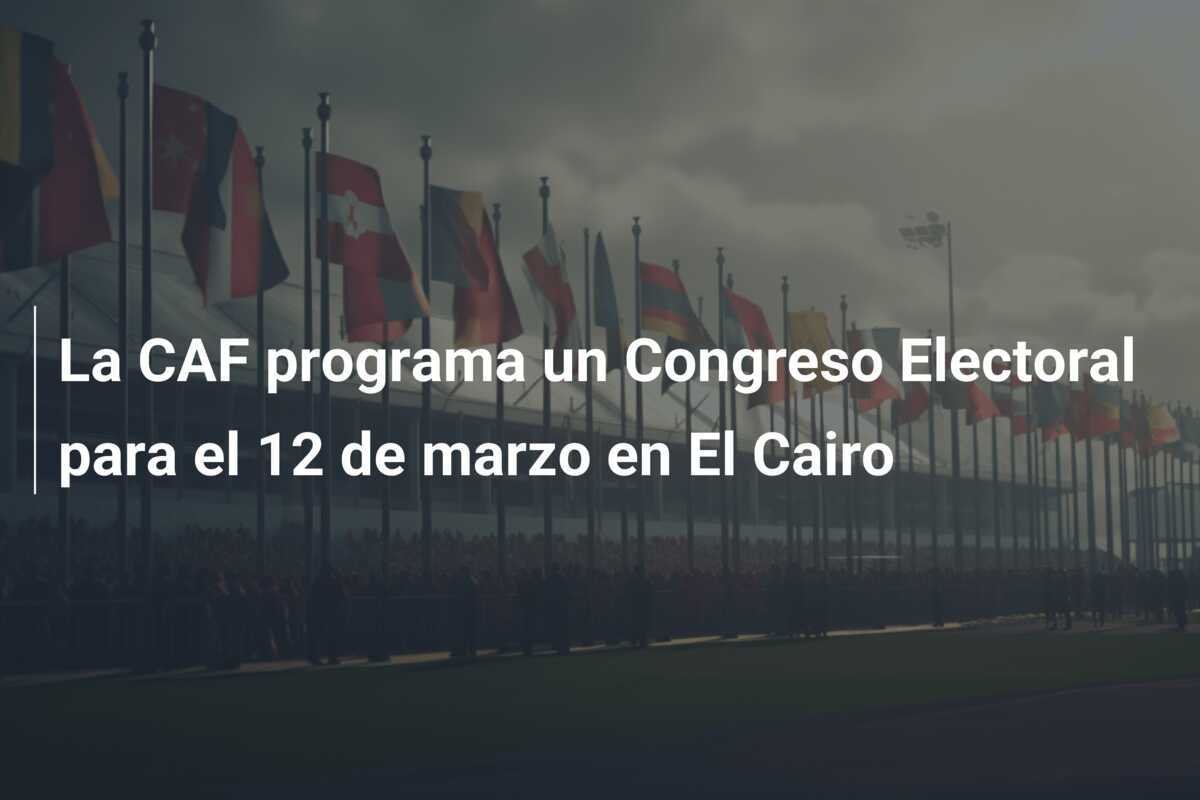 La CAF programa un Congreso Electoral para el 12 de marzo en El Cairo