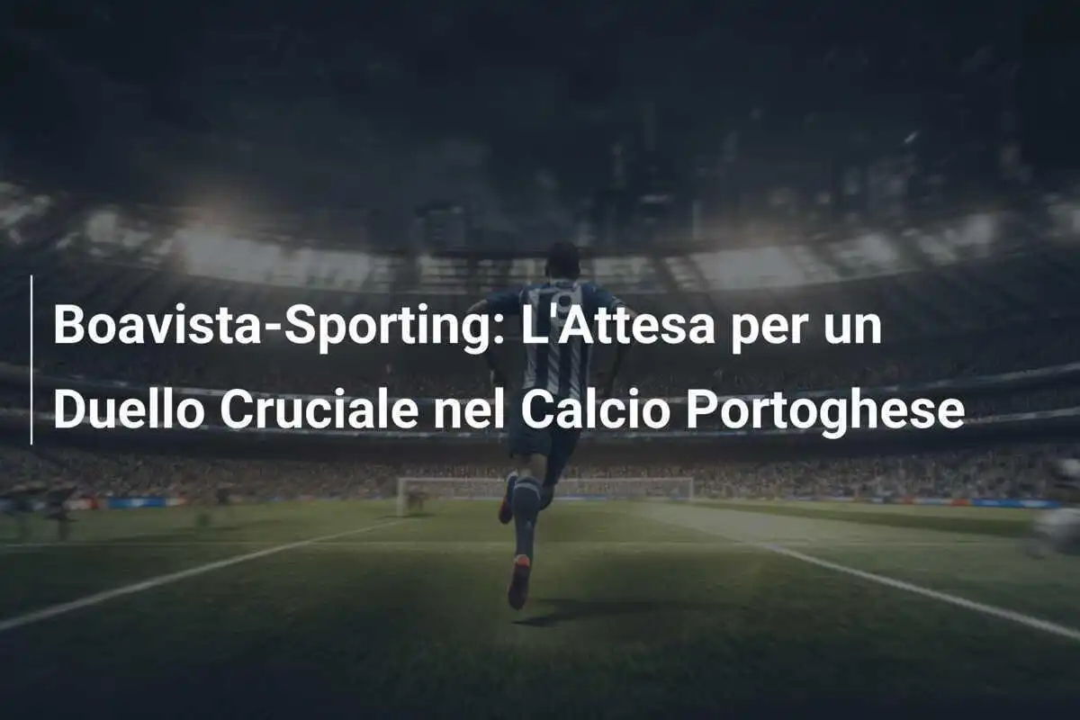 Boavista-Sporting: L'Attesa per un Duello Cruciale nel Calcio Portoghese