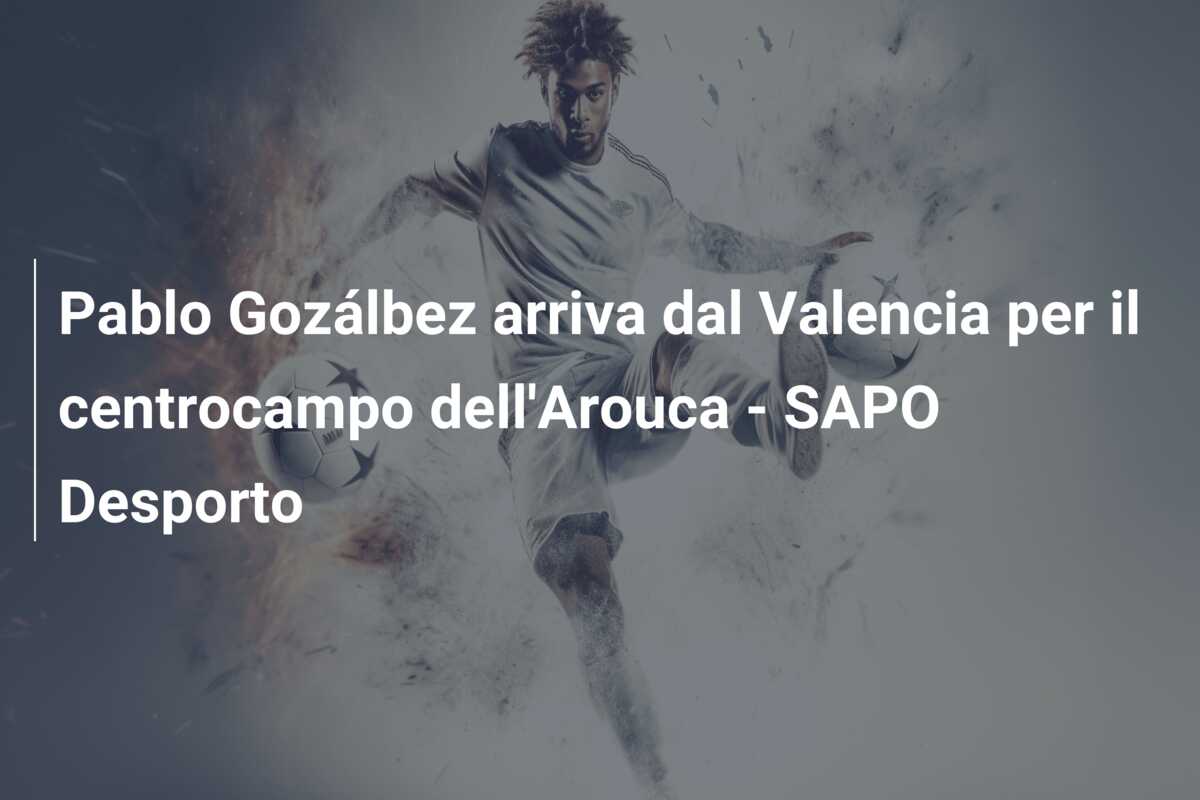 Pablo Gozálbez arriva dal Valencia per il centrocampo dell’Arouca – SAPO Desporto