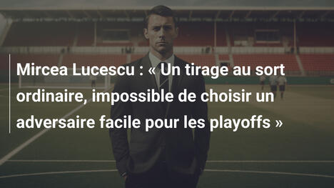 Mircea Lucescu : « Un tirage au sort ordinaire, impossible de choisir un adversaire facile pour les playoffs »