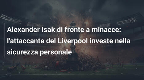 Alexander Isak di fronte a minacce: l'attaccante del Liverpool investe nella sicurezza personale