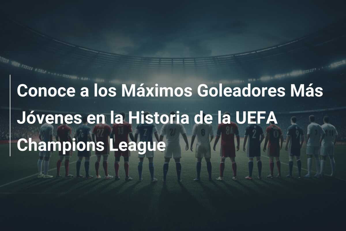 Conoce a los Máximos Goleadores Más Jóvenes en la Historia de la UEFA Champions League