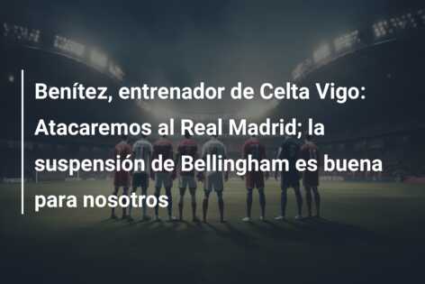 Benítez, entrenador de Celta Vigo: Atacaremos al Real Madrid; la suspensión de Bellingham es buena para nosotros