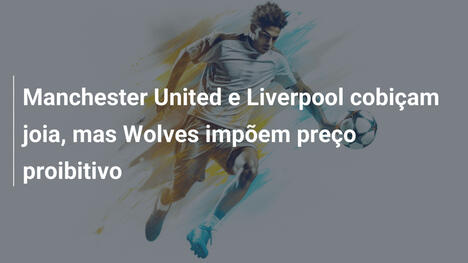 Manchester United e Liverpool cobiçam joia, mas Wolves impõem preço proibitivo