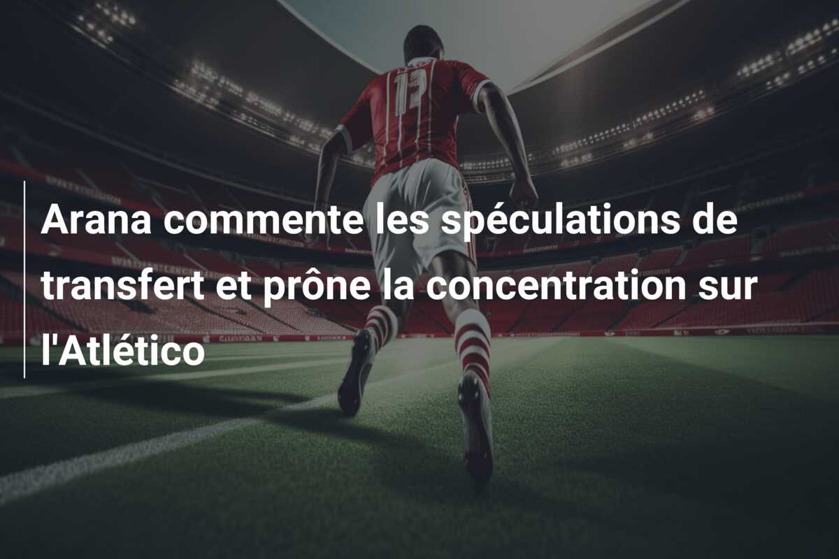 Arana commente les spéculations de transfert et prône la concentration sur l’Atlético